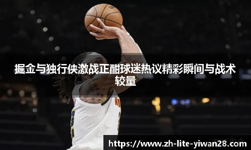 掘金与独行侠激战正酣球迷热议精彩瞬间与战术较量