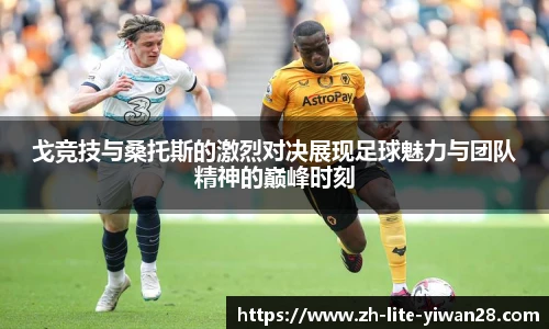戈竞技与桑托斯的激烈对决展现足球魅力与团队精神的巅峰时刻